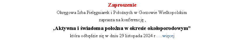 Pole tekstowe: Zaproszenie Okrgowa Izba Pielgniarek i Poonych w Gorzowie Wielkopolskim zaprasza na konferencj ,,Aktywna i wiadoma poona w okresie okooporodowym ktra odbdzie si w dniu 29 listopada 2024 r..wicej